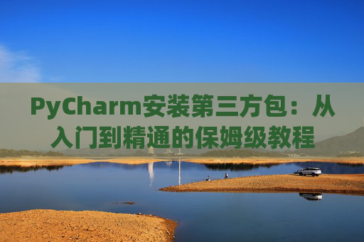 PyCharm安装第三方包：从入门到精通的保姆级教程